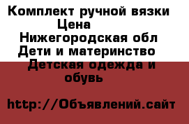 Комплект ручной вязки › Цена ­ 500 - Нижегородская обл. Дети и материнство » Детская одежда и обувь   